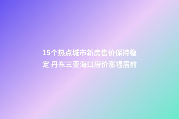 15个热点城市新房售价保持稳定 丹东三亚海口房价涨幅居前